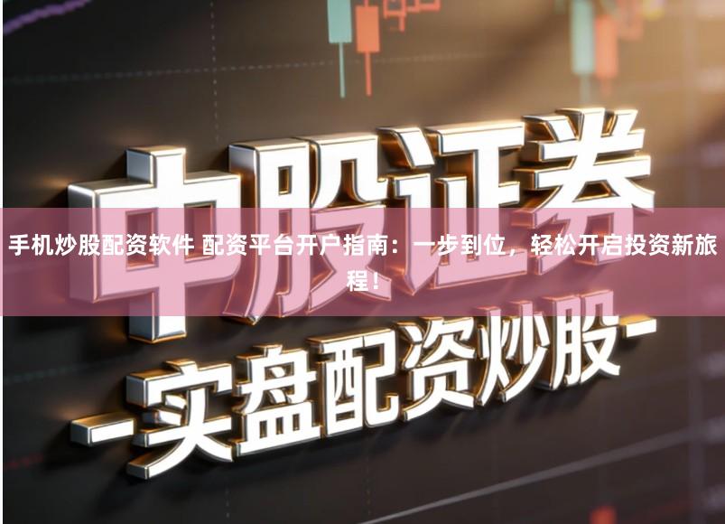 手机炒股配资软件 配资平台开户指南：一步到位，轻松开启投资新旅程！