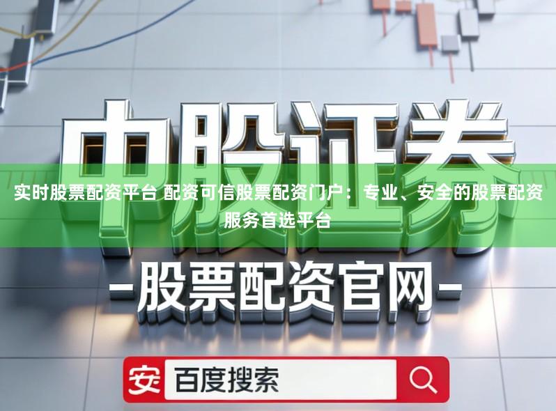 实时股票配资平台 配资可信股票配资门户：专业、安全的股票配资服务首选平台