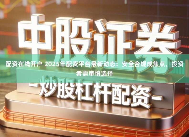 配资在线开户 2025年配资平台最新动态：安全合规成焦点，投资者需审慎选择