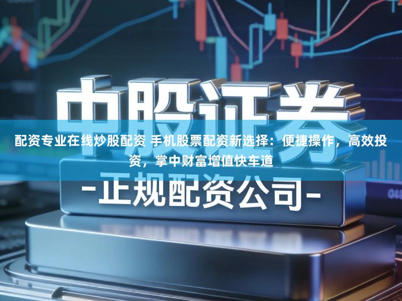 配资专业在线炒股配资 手机股票配资新选择：便捷操作，高效投资，掌中财富增值快车道