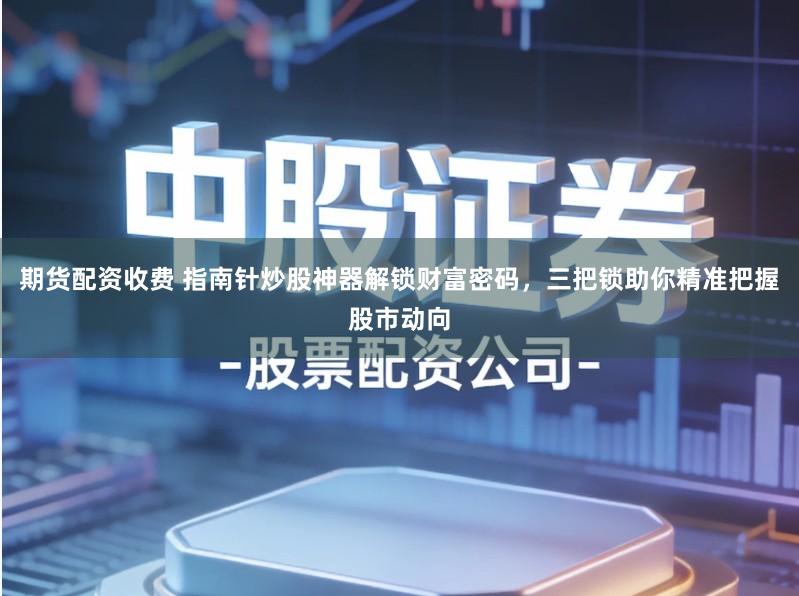 期货配资收费 指南针炒股神器解锁财富密码，三把锁助你精准把握股市动向