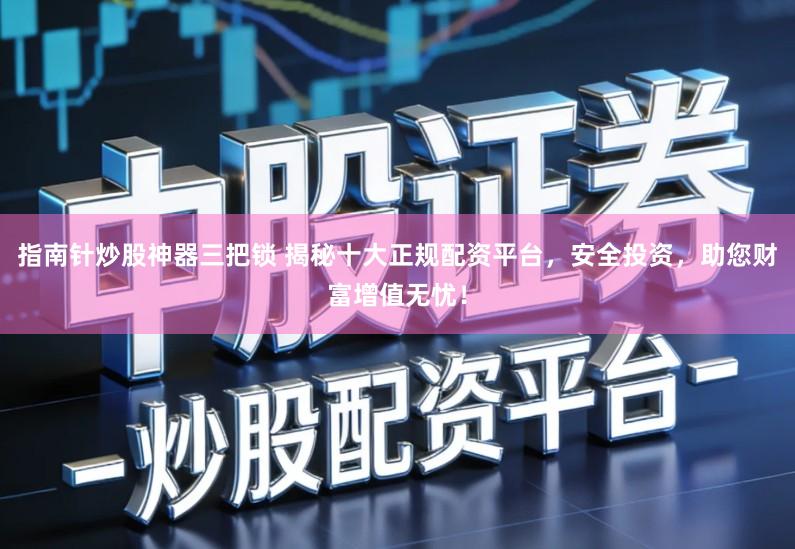 指南针炒股神器三把锁 揭秘十大正规配资平台，安全投资，助您财富增值无忧！