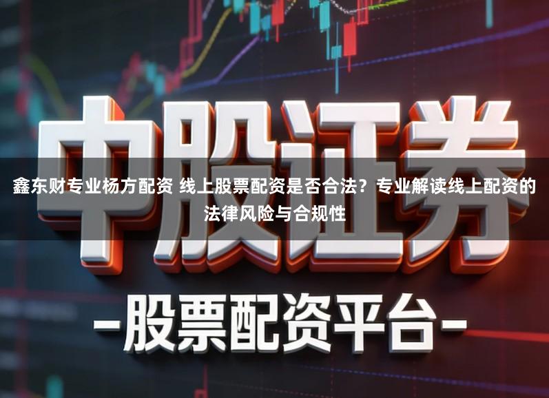 鑫东财专业杨方配资 线上股票配资是否合法？专业解读线上配资的法律风险与合规性