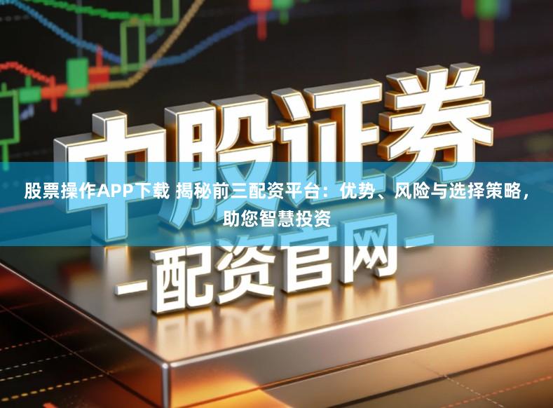 股票操作APP下载 揭秘前三配资平台：优势、风险与选择策略，助您智慧投资