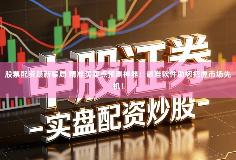 股票配资最新骗局 精准买卖点预测神器：最准软件助您把握市场先机！