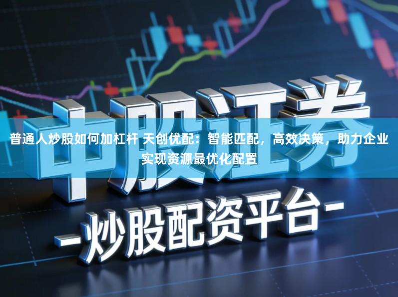 普通人炒股如何加杠杆 天创优配：智能匹配，高效决策，助力企业实现资源最优化配置