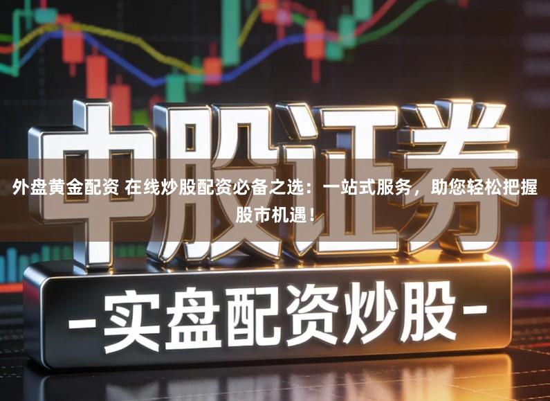外盘黄金配资 在线炒股配资必备之选：一站式服务，助您轻松把握股市机遇！