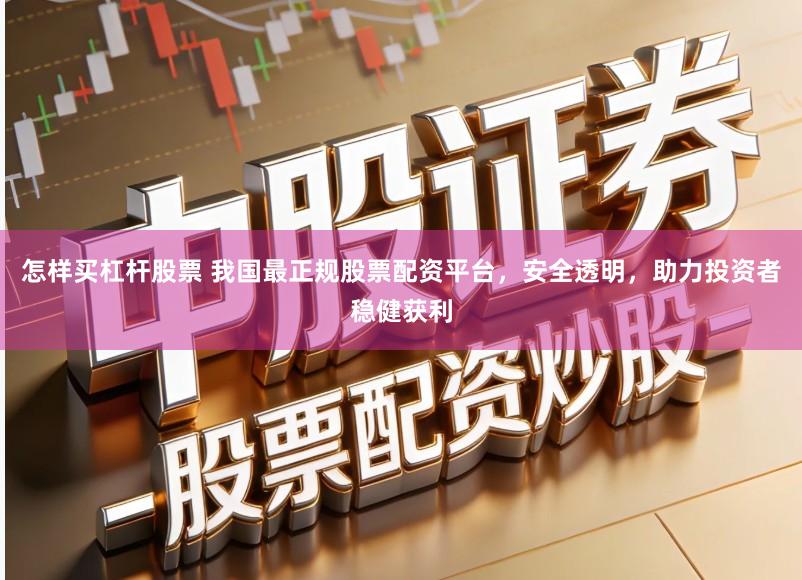 怎样买杠杆股票 我国最正规股票配资平台，安全透明，助力投资者稳健获利