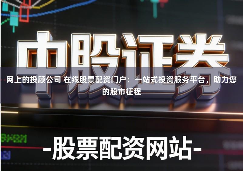 网上的投顾公司 在线股票配资门户：一站式投资服务平台，助力您的股市征程