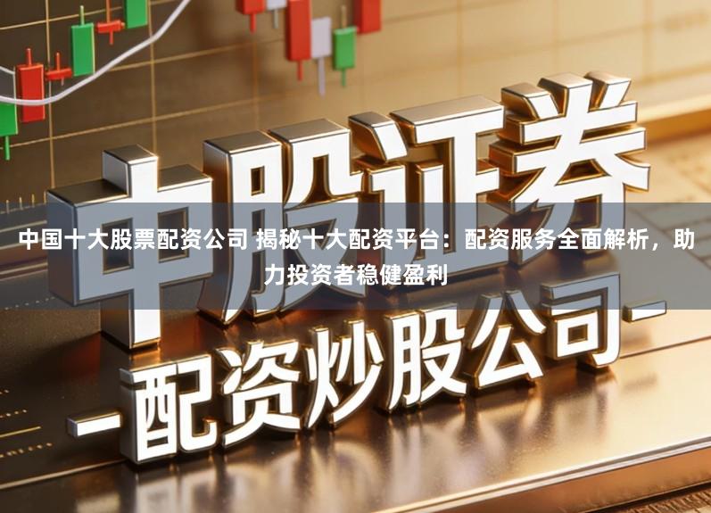 中国十大股票配资公司 揭秘十大配资平台：配资服务全面解析，助力投资者稳健盈利
