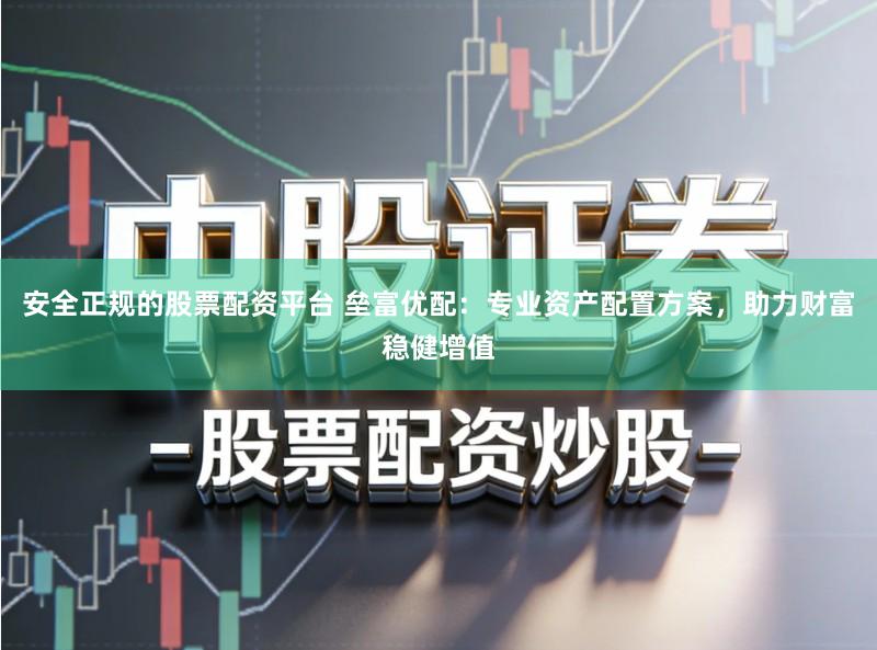 安全正规的股票配资平台 垒富优配：专业资产配置方案，助力财富稳健增值