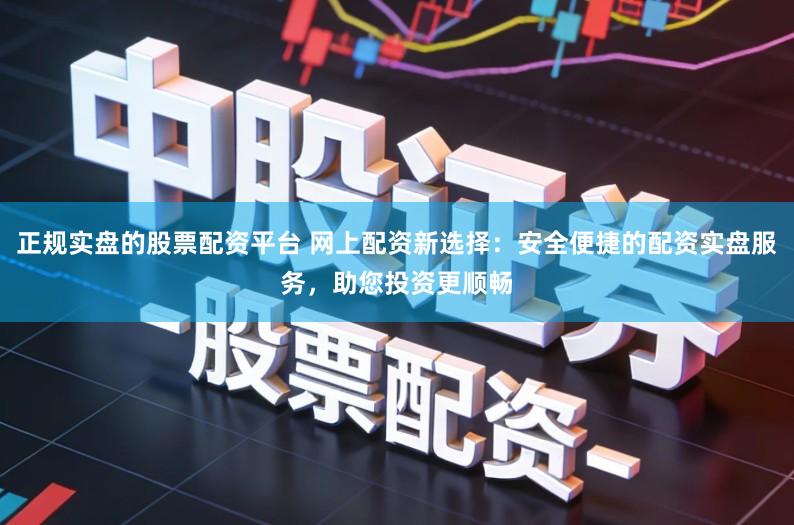 正规实盘的股票配资平台 网上配资新选择：安全便捷的配资实盘服务，助您投资更顺畅