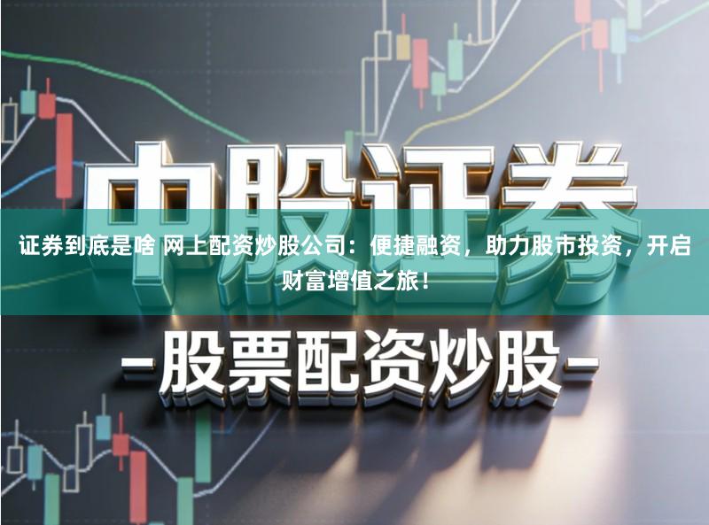 证券到底是啥 网上配资炒股公司：便捷融资，助力股市投资，开启财富增值之旅！