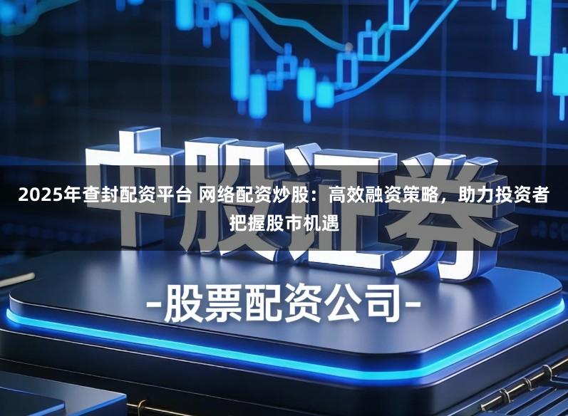 2025年查封配资平台 网络配资炒股：高效融资策略，助力投资者把握股市机遇