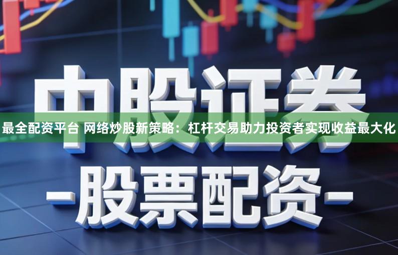 最全配资平台 网络炒股新策略：杠杆交易助力投资者实现收益最大化