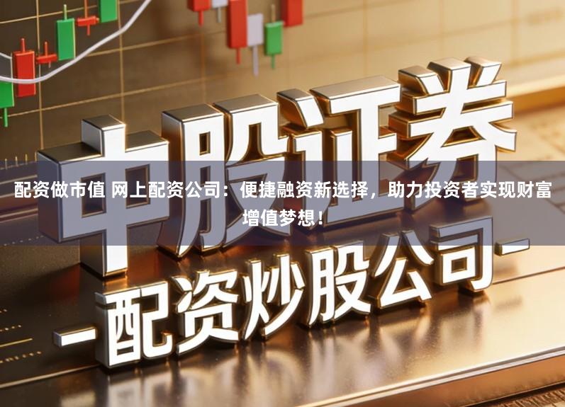 配资做市值 网上配资公司：便捷融资新选择，助力投资者实现财富增值梦想！