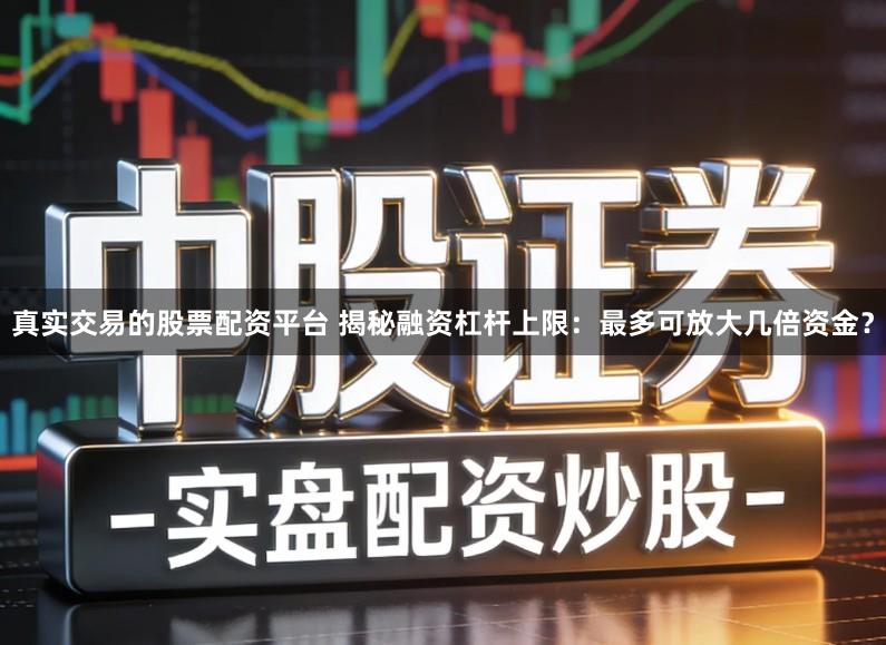 真实交易的股票配资平台 揭秘融资杠杆上限：最多可放大几倍资金？