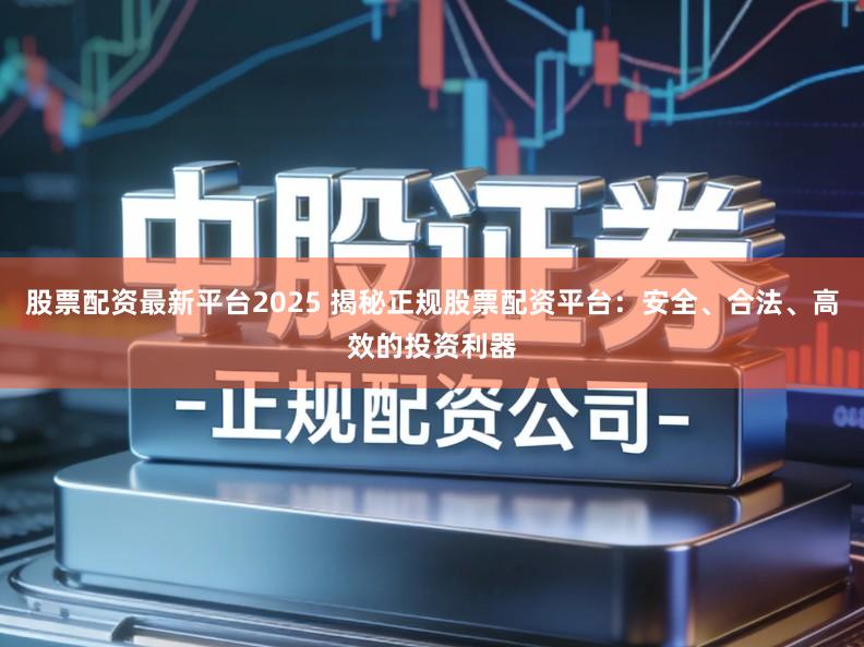股票配资最新平台2025 揭秘正规股票配资平台：安全、合法、高效的投资利器