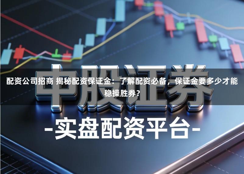 配资公司招商 揭秘配资保证金：了解配资必备，保证金要多少才能稳操胜券？