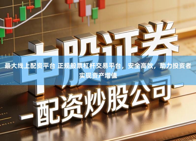 最大线上配资平台 正规股票杠杆交易平台，安全高效，助力投资者实现资产增值