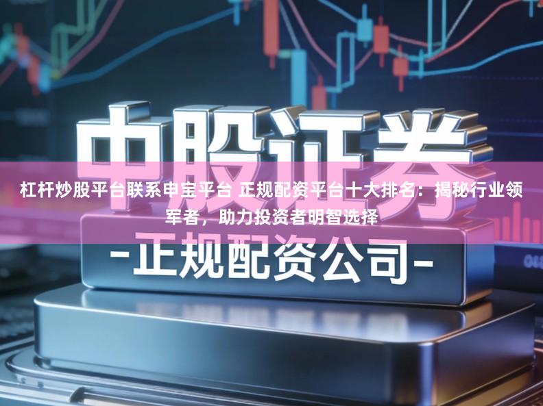 杠杆炒股平台联系申宝平台 正规配资平台十大排名：揭秘行业领军者，助力投资者明智选择