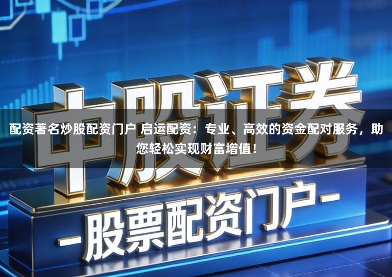 配资著名炒股配资门户 启运配资：专业、高效的资金配对服务，助您轻松实现财富增值！