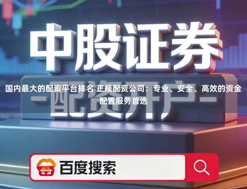 国内最大的配资平台排名 正规配资公司：专业、安全、高效的资金配置服务首选