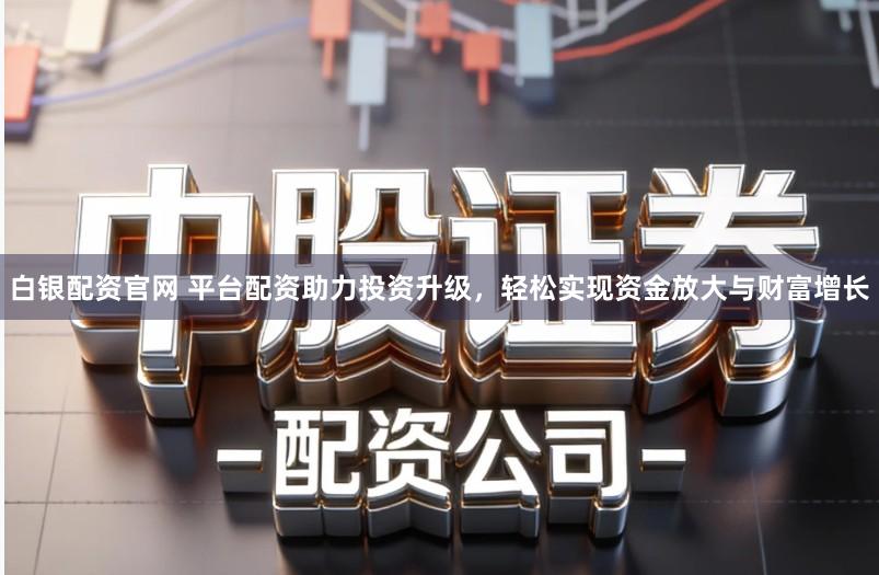 白银配资官网 平台配资助力投资升级，轻松实现资金放大与财富增长