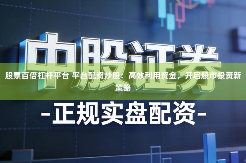 股票百倍杠杆平台 平台配资炒股：高效利用资金，开启股市投资新策略