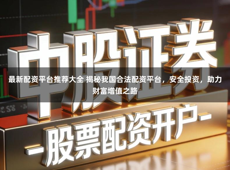 最新配资平台推荐大全 揭秘我国合法配资平台，安全投资，助力财富增值之路