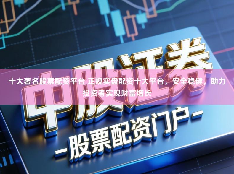 十大著名股票配资平台 正规实盘配资十大平台，安全稳健，助力投资者实现财富增长