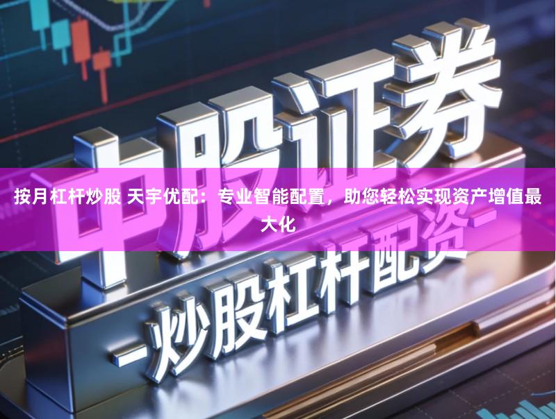 按月杠杆炒股 天宇优配：专业智能配置，助您轻松实现资产增值最大化