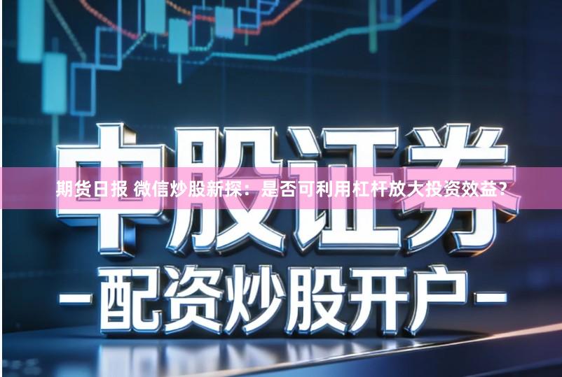 期货日报 微信炒股新探：是否可利用杠杆放大投资效益？