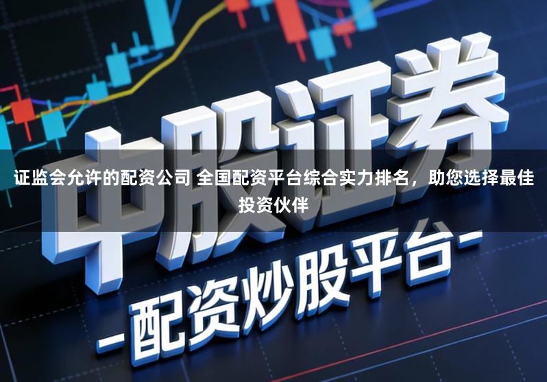 证监会允许的配资公司 全国配资平台综合实力排名，助您选择最佳投资伙伴