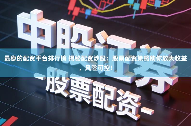 最稳的配资平台排行榜 揭秘配资炒股：股票配资策略助你放大收益，风险可控！