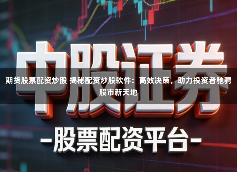 期货股票配资炒股 揭秘配资炒股软件：高效决策，助力投资者驰骋股市新天地