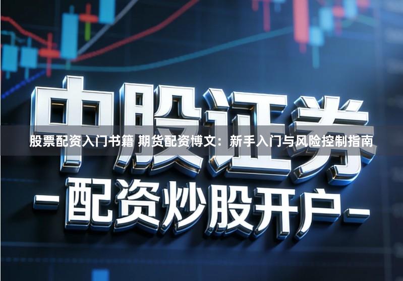 股票配资入门书籍 期货配资博文：新手入门与风险控制指南