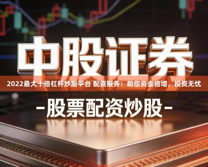 2022最大十倍杠杆炒股平台 配资服务：助您资金倍增，投资无忧