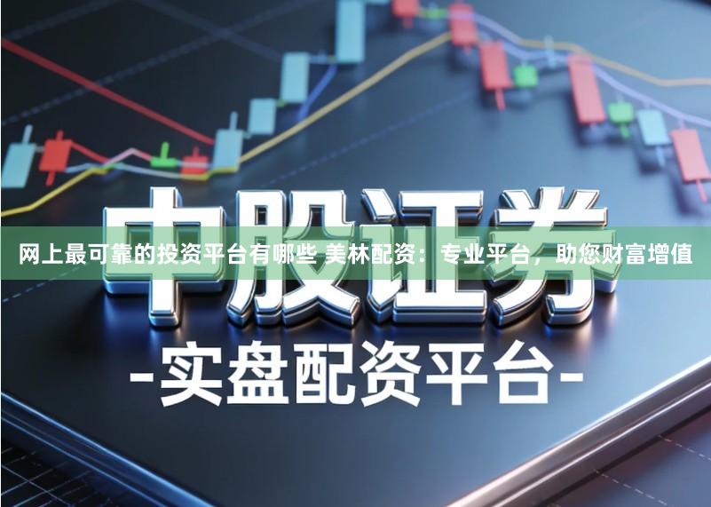 网上最可靠的投资平台有哪些 美林配资：专业平台，助您财富增值