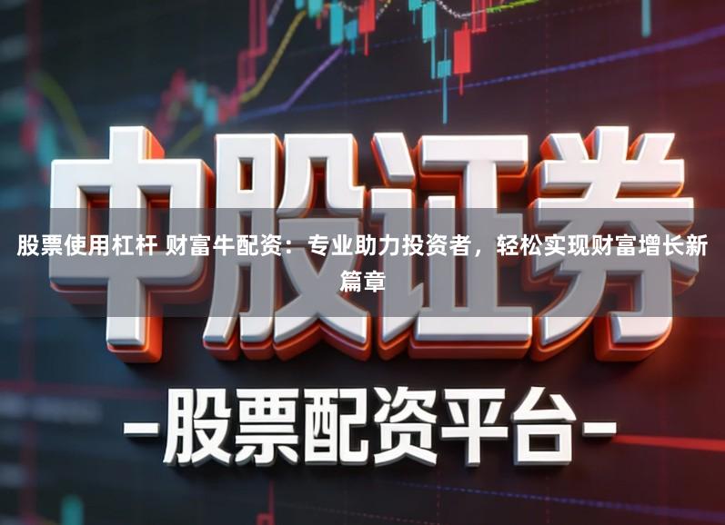 股票使用杠杆 财富牛配资：专业助力投资者，轻松实现财富增长新篇章