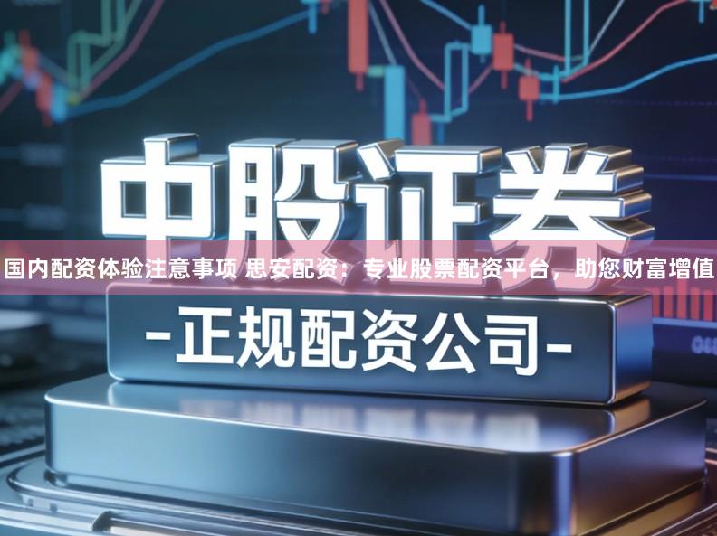 国内配资体验注意事项 思安配资：专业股票配资平台，助您财富增值