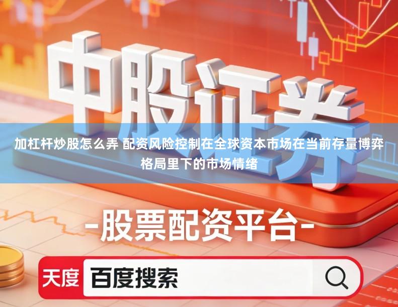 加杠杆炒股怎么弄 配资风险控制在全球资本市场在当前存量博弈格局里下的市场情绪