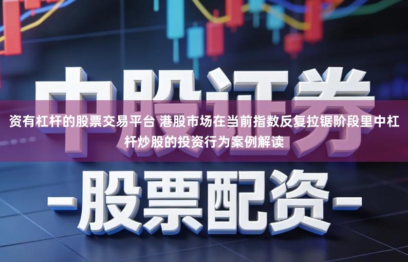 资有杠杆的股票交易平台 港股市场在当前指数反复拉锯阶段里中杠杆炒股的投资行为案例解读