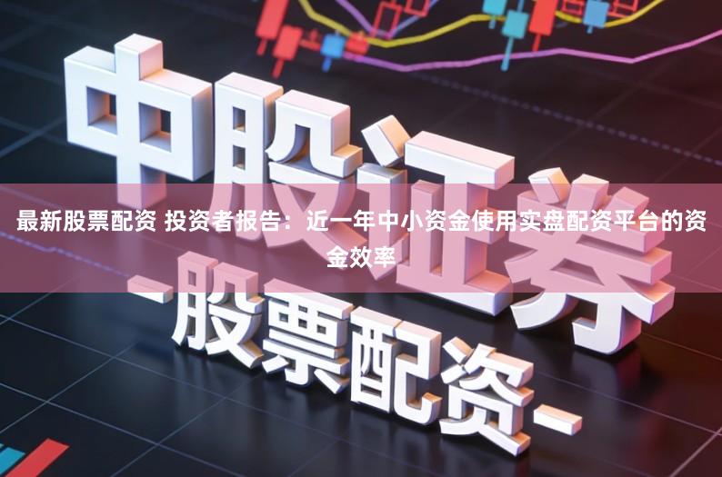 最新股票配资 投资者报告：近一年中小资金使用实盘配资平台的资金效率