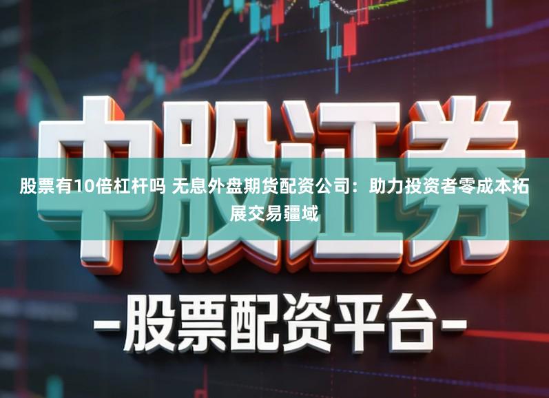 股票有10倍杠杆吗 无息外盘期货配资公司：助力投资者零成本拓展交易疆域