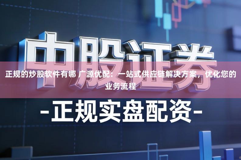 正规的炒股软件有哪 广源优配：一站式供应链解决方案，优化您的业务流程