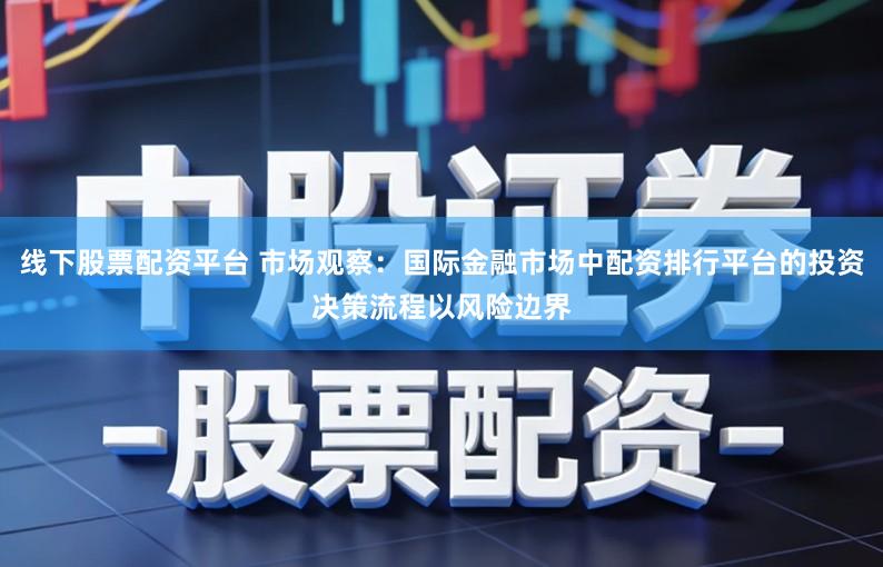 线下股票配资平台 市场观察：国际金融市场中配资排行平台的投资决策流程以风险边界