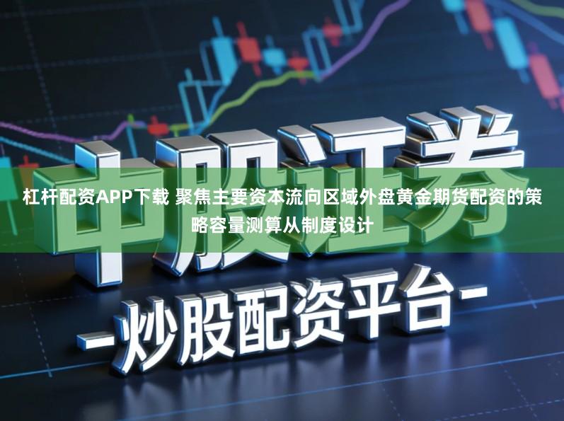 杠杆配资APP下载 聚焦主要资本流向区域外盘黄金期货配资的策略容量测算从制度设计