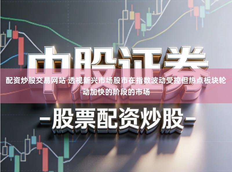 配资炒股交易网站 透视新兴市场股市在指数波动受控但热点板块轮动加快的阶段的市场