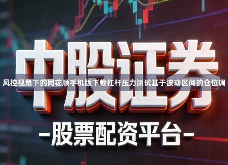 风控视角下的同花顺手机版下载杠杆压力测试基于波动区间的仓位调
